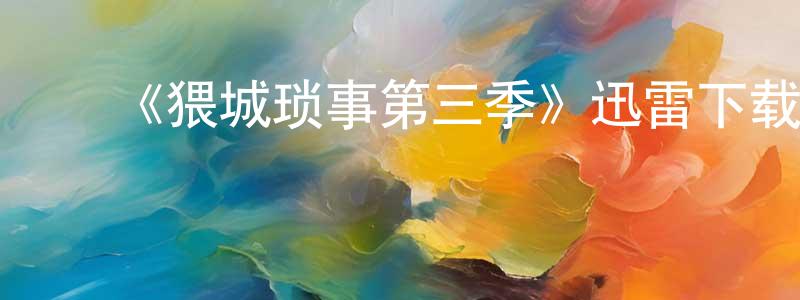 ﻿陈伟彪发布﻿《猥城琐事第三季》迅雷下载/在线观看-动漫卡通-美剧天堂